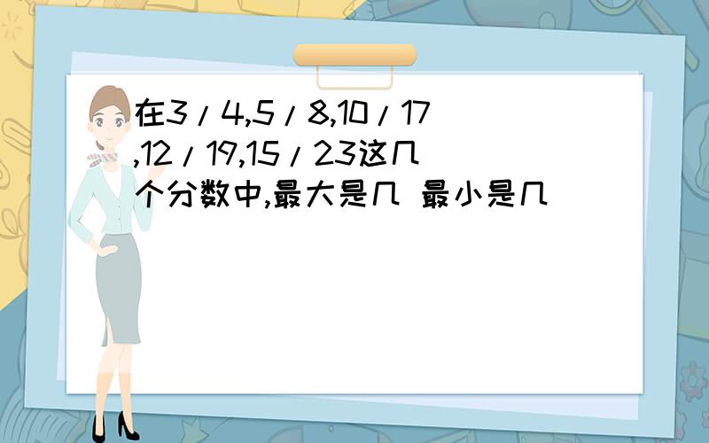 在3/4,5/8,10/17,12/19,15/23这几个分数中,最大是几 最小是几