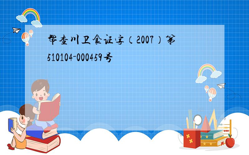 帮查川卫食证字（2007）第510104-000459号