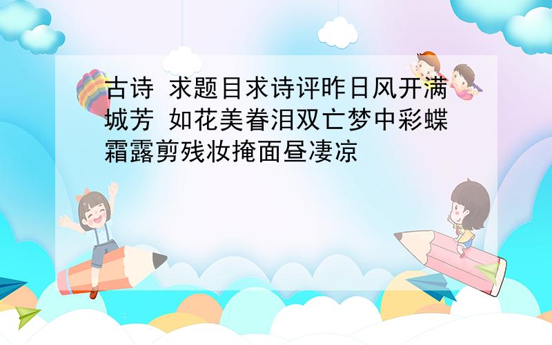 古诗 求题目求诗评昨日风开满城芳 如花美眷泪双亡梦中彩蝶霜露剪残妆掩面昼凄凉