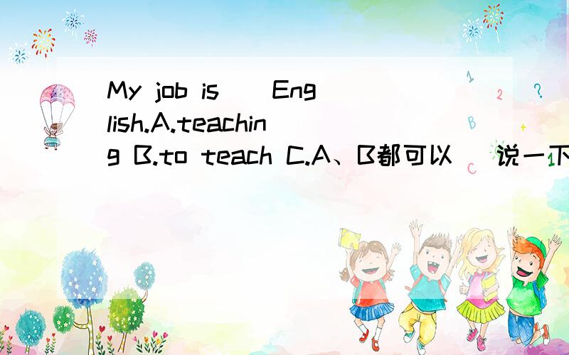 My job is__English.A.teaching B.to teach C.A、B都可以 （说一下原因,）