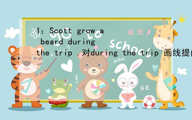 1：Scott grow a beard during the trip .对during the trip 画线提问