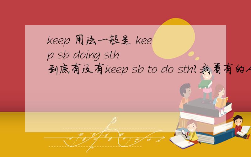 keep 用法一般是 keep sb doing sth到底有没有keep sb to do sth?我看有的人说有,有