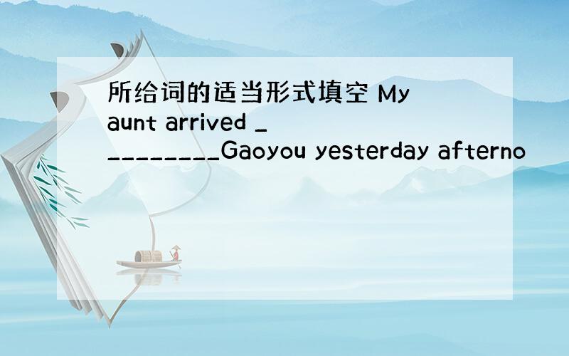 所给词的适当形式填空 My aunt arrived _________Gaoyou yesterday afterno