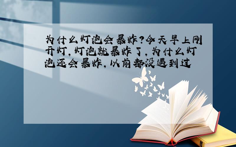 为什么灯泡会暴炸?今天早上刚开灯,灯泡就暴炸了,为什么灯泡还会暴炸,以前都没遇到过