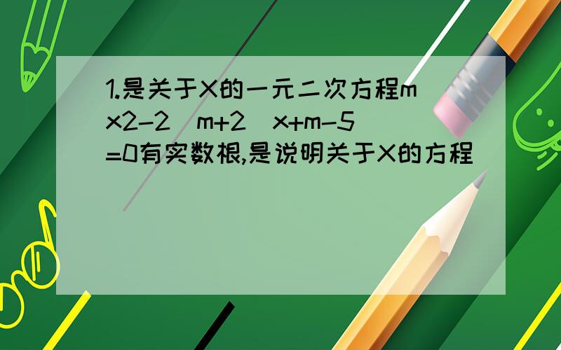 1.是关于X的一元二次方程mx2-2(m+2)x+m-5=0有实数根,是说明关于X的方程