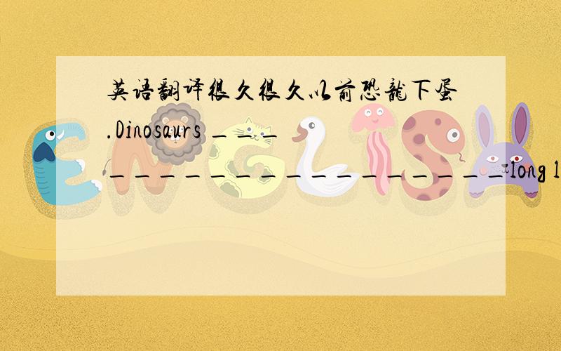 英语翻译很久很久以前恐龙下蛋.Dinosaurs ___________________long long ago.