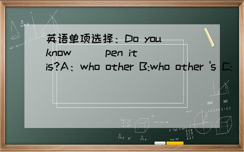 英语单项选择：Do you know___pen it is?A：who other B:who other 's C: