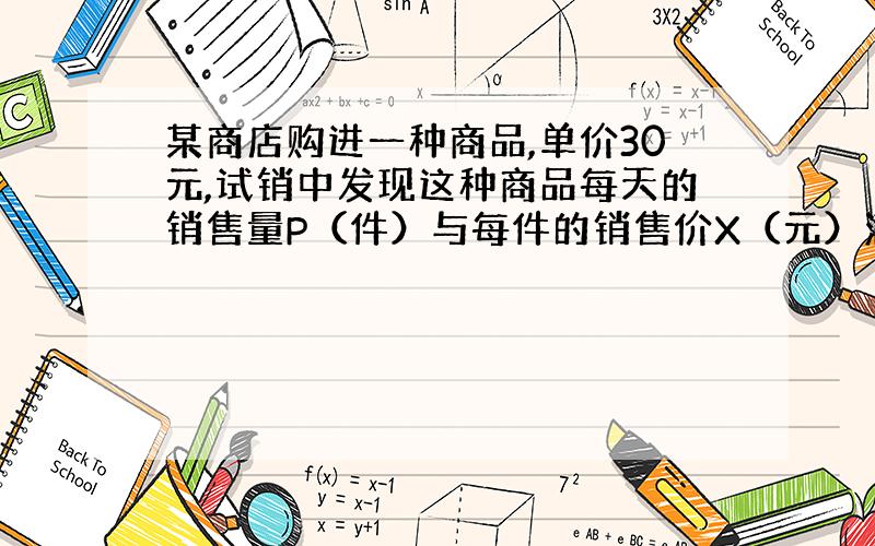 某商店购进一种商品,单价30元,试销中发现这种商品每天的销售量P（件）与每件的销售价X（元）满足关系：P=100-2X,