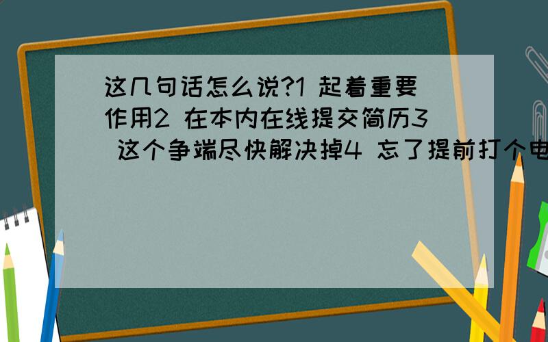 这几句话怎么说?1 起着重要作用2 在本内在线提交简历3 这个争端尽快解决掉4 忘了提前打个电话取消约会5 一想到周六的