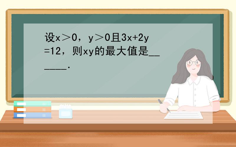 设x＞0，y＞0且3x+2y=12，则xy的最大值是______．