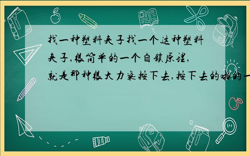 找一种塑料夹子找一个这种塑料夹子,很简单的一个自锁原理,就是那种很大力气按下去,按下去的啪的一响,想把两个齿分开也比较困