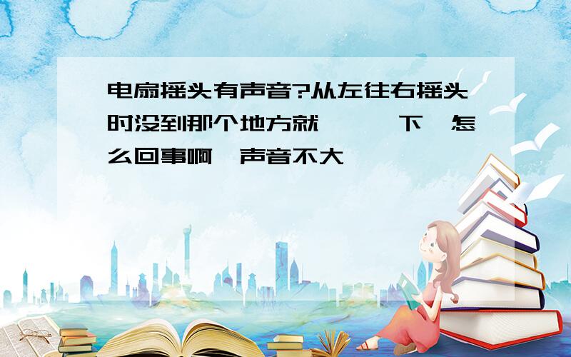 电扇摇头有声音?从左往右摇头时没到那个地方就咯噔一下,怎么回事啊,声音不大