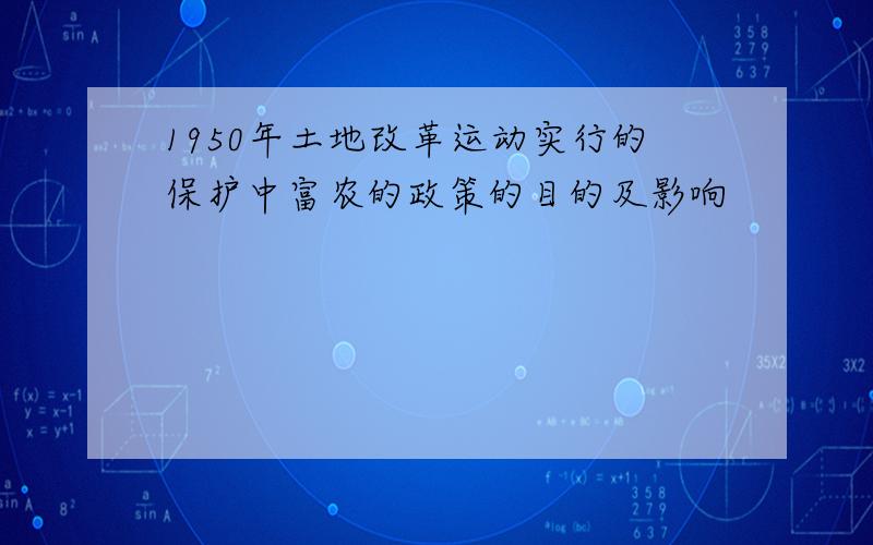 1950年土地改革运动实行的保护中富农的政策的目的及影响