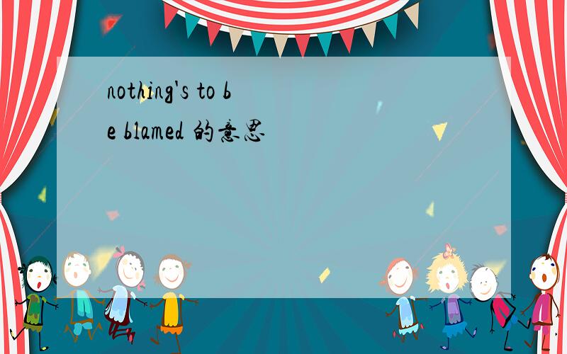 nothing's to be blamed 的意思