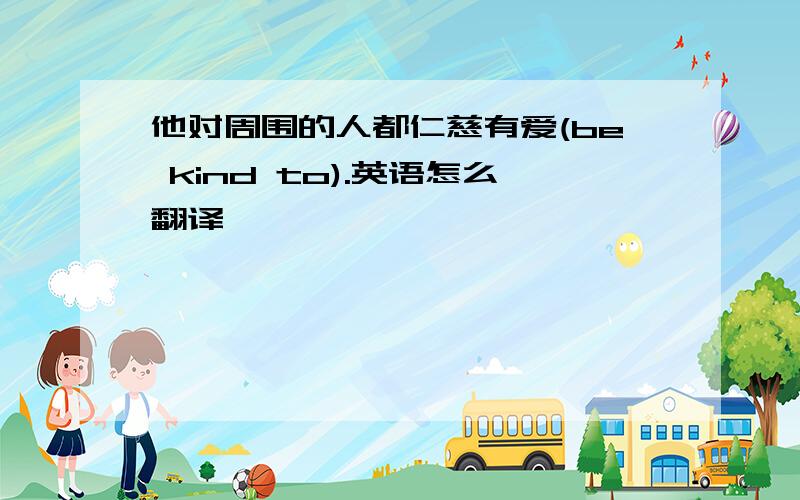 他对周围的人都仁慈有爱(be kind to).英语怎么翻译