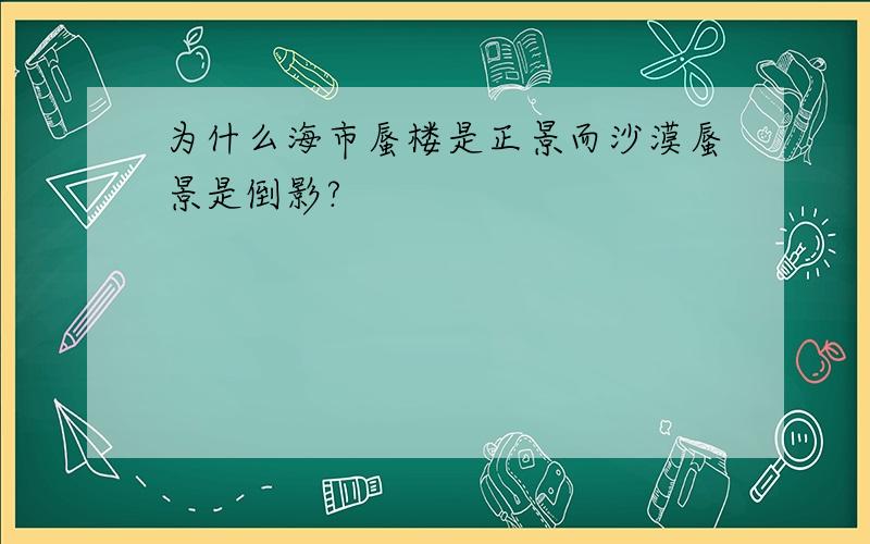 为什么海市蜃楼是正景而沙漠蜃景是倒影?