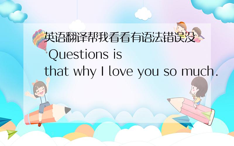 英语翻译帮我看看有语法错误没 Questions is that why I love you so much.