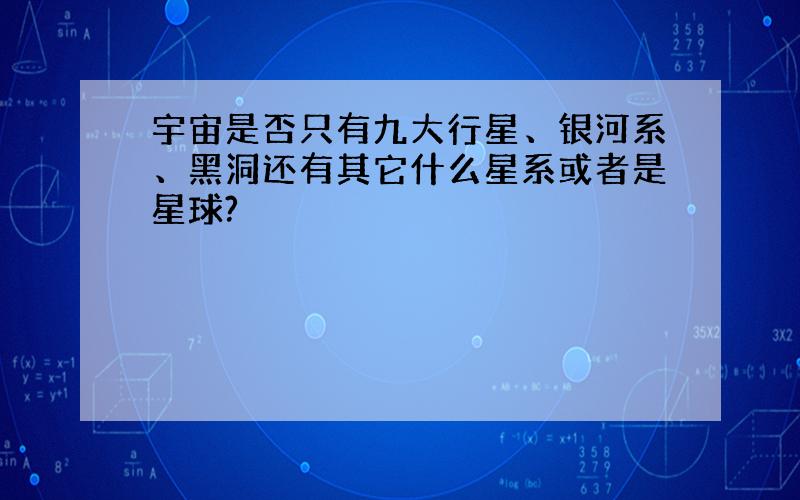 宇宙是否只有九大行星、银河系、黑洞还有其它什么星系或者是星球?