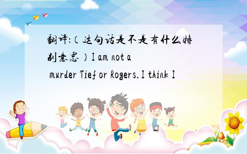 翻译：（这句话是不是有什么特别意思）I am not a murder Tief or Rogers.I think I