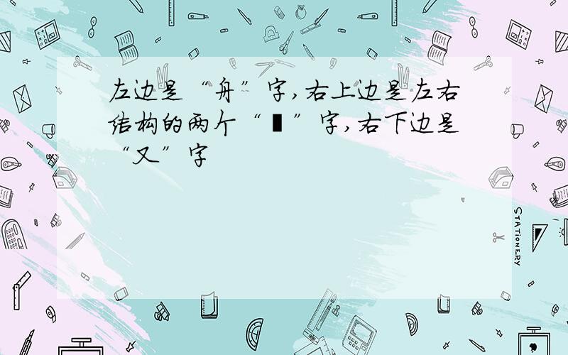 左边是“舟”字,右上边是左右结构的两个“隹”字,右下边是“又”字