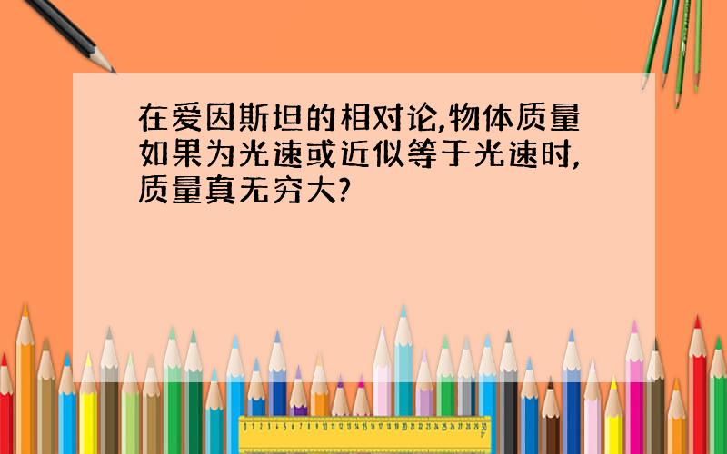 在爱因斯坦的相对论,物体质量如果为光速或近似等于光速时,质量真无穷大?