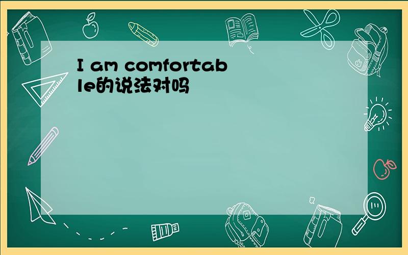 I am comfortable的说法对吗