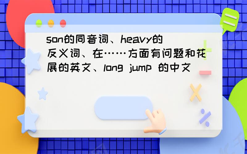 son的同音词、heavy的反义词、在……方面有问题和花展的英文、long jump 的中文