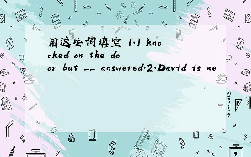 用这些词填空 1.I knocked on the door but ＿＿ answered.2.David is ne