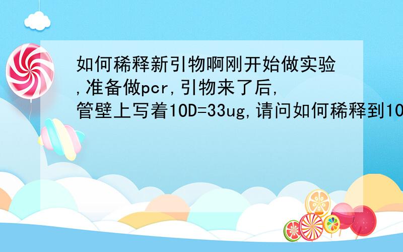 如何稀释新引物啊刚开始做实验,准备做pcr,引物来了后,管壁上写着1OD=33ug,请问如何稀释到10uM/L,急用,