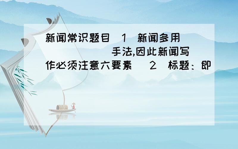 新闻常识题目（1）新闻多用_______手法,因此新闻写作必须注意六要素 （2）标题：即_______.导语：是对标题的