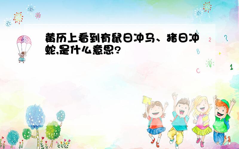 黄历上看到有鼠日冲马、猪日冲蛇,是什么意思?