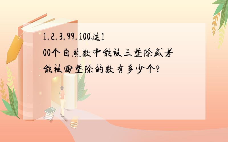 1.2.3.99.100这100个自然数中能被三整除或者能被四整除的数有多少个?