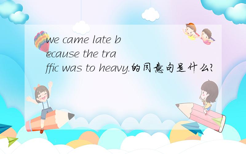 we came late because the traffic was to heavy.的同意句是什么?