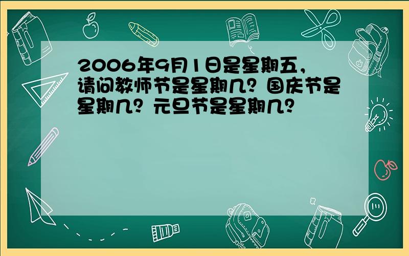 2006年9月1日是星期五，请问教师节是星期几？国庆节是星期几？元旦节是星期几？