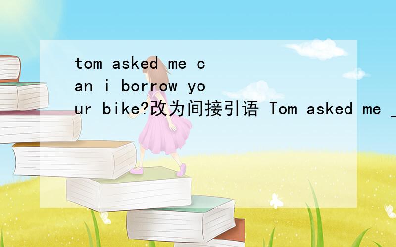 tom asked me can i borrow your bike?改为间接引语 Tom asked me ___