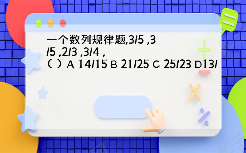 一个数列规律题,3/5 ,3/5 ,2/3 ,3/4 ,( ) A 14/15 B 21/25 C 25/23 D13/