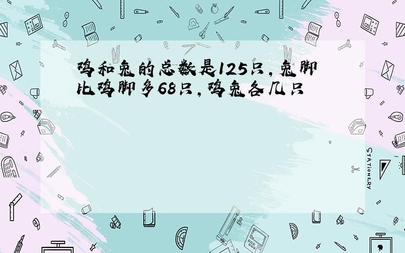 鸡和兔的总数是125只,兔脚比鸡脚多68只,鸡兔各几只