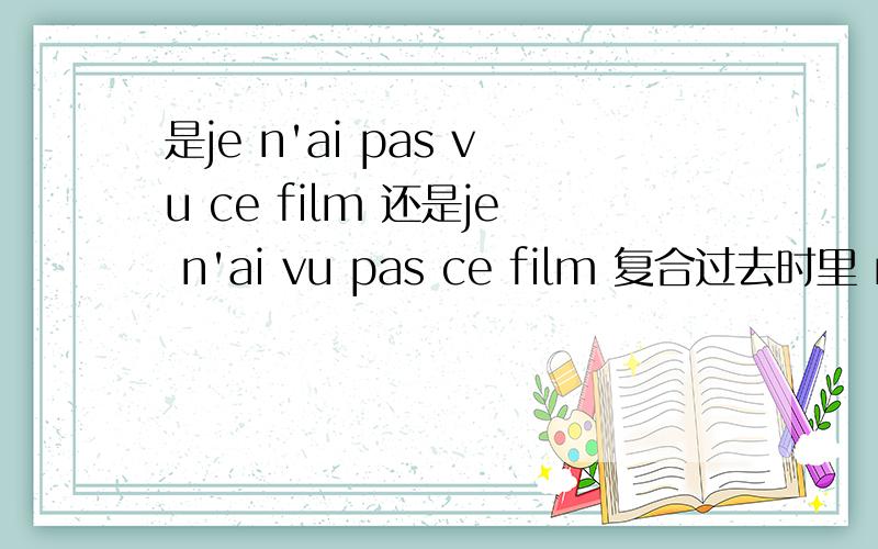 是je n'ai pas vu ce film 还是je n'ai vu pas ce film 复合过去时里 ne p