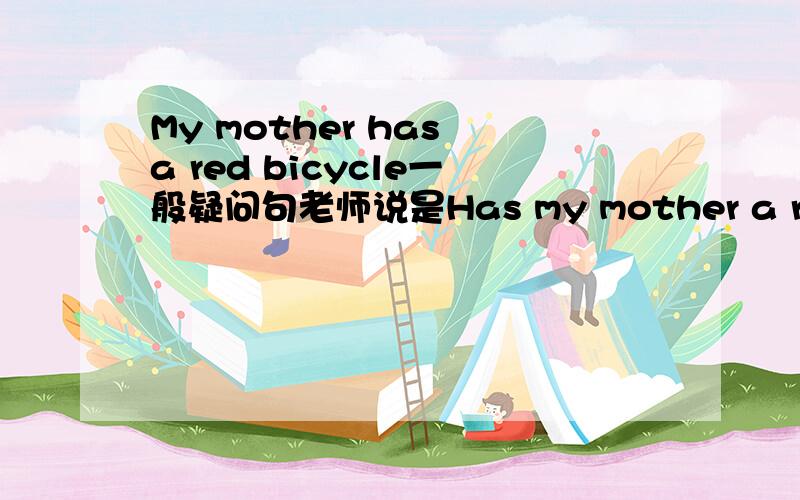 My mother has a red bicycle一般疑问句老师说是Has my mother a red bicy