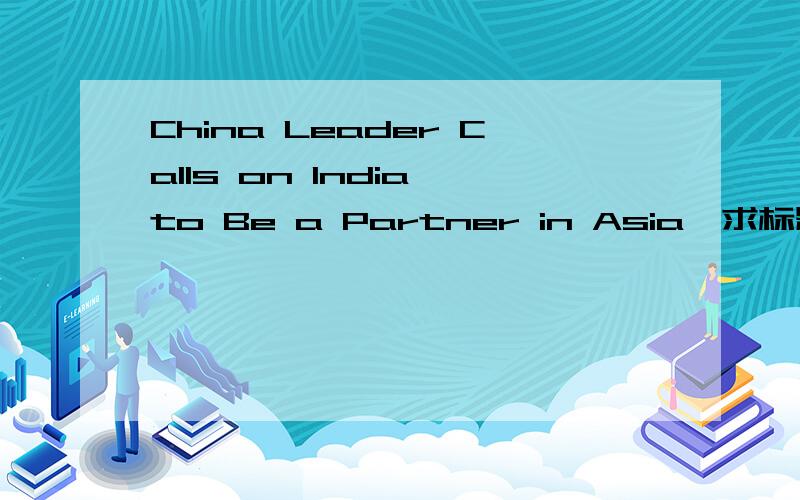 China Leader Calls on India to Be a Partner in Asia,求标题翻译,