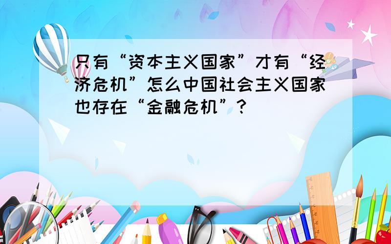 只有“资本主义国家”才有“经济危机”怎么中国社会主义国家也存在“金融危机”?