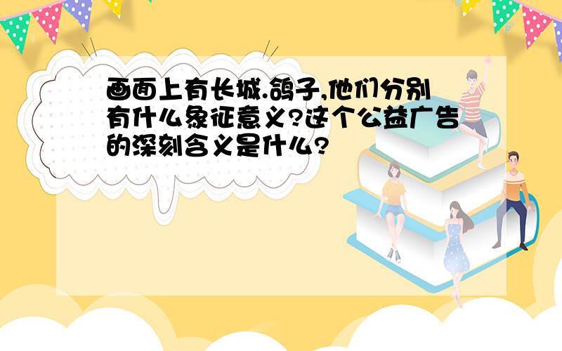 画面上有长城.鸽子,他们分别有什么象征意义?这个公益广告的深刻含义是什么?