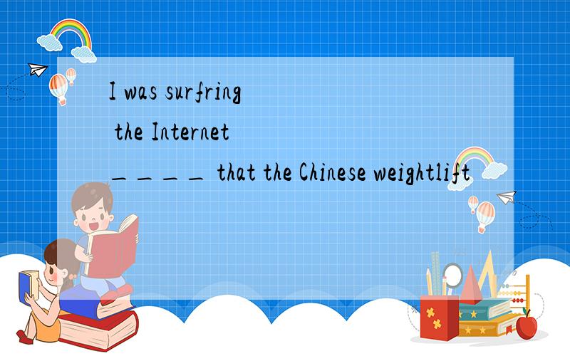 I was surfring the Internet ____ that the Chinese weightlift