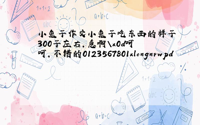 小兔子作文小兔子吃东西的样子300子左右,急啊\x0d呵呵,不错的0123567801xlcngnrwpd