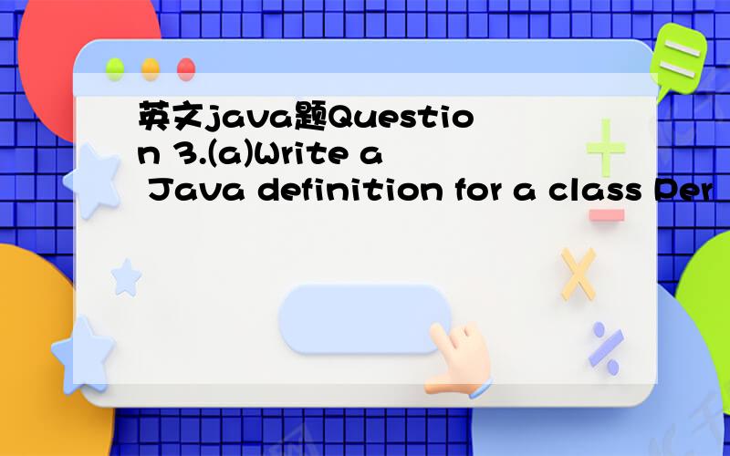 英文java题Question 3.(a)Write a Java definition for a class Per