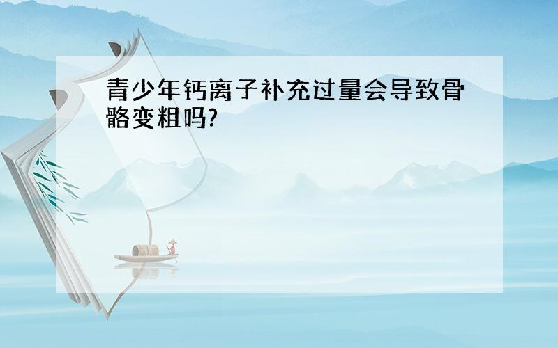 青少年钙离子补充过量会导致骨骼变粗吗?