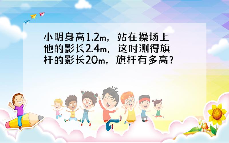 小明身高1.2m，站在操场上他的影长2.4m，这时测得旗杆的影长20m，旗杆有多高？