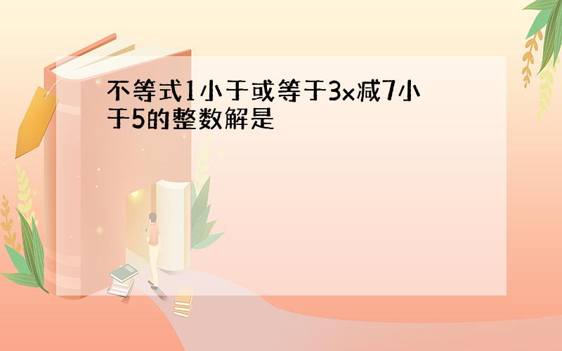 不等式1小于或等于3x减7小于5的整数解是