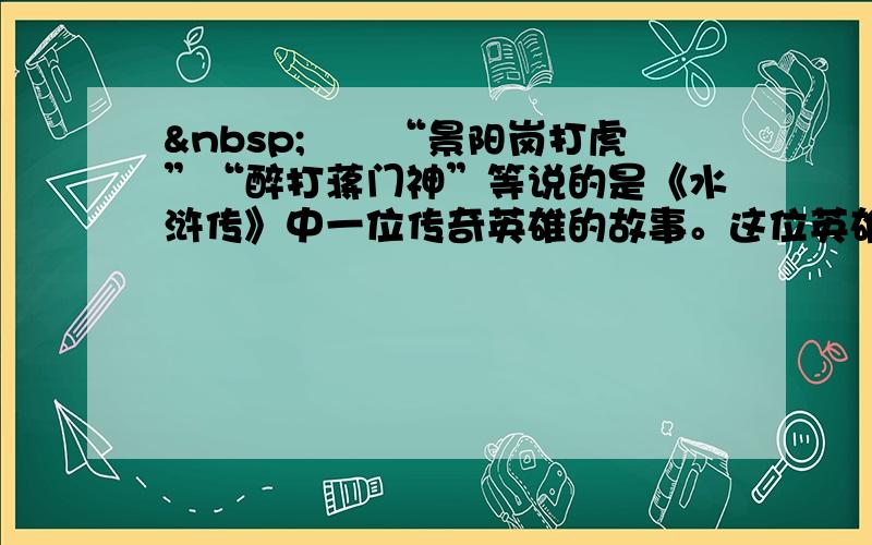  　　“景阳岗打虎”“醉打蒋门神”等说的是《水浒传》中一位传奇英雄的故事。这位英雄是_______。“花和尚倒