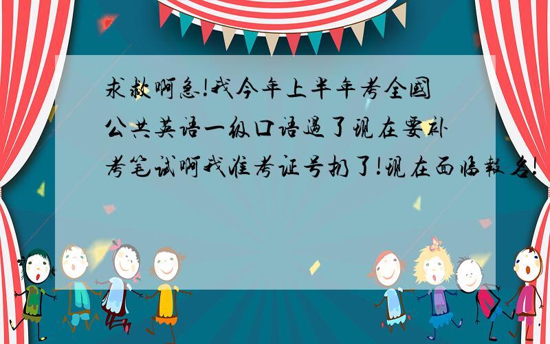 求救啊急!我今年上半年考全国公共英语一级口语过了现在要补考笔试啊我准考证号扔了!现在面临报名!